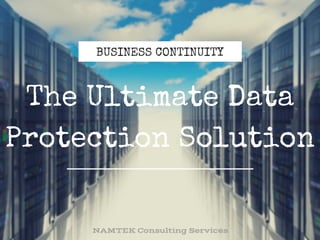 BUSINESS CONTINUITY
The Ultimate Data
Protection Solution
NAMTEK Consulting Services
 