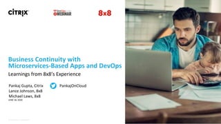 © 2018 Citrix | Confidential
Learnings from 8x8’s Experience
JUNE 18, 2020
Business Continuity with
Microservices-Based Apps and DevOps
Pankaj Gupta, Citrix PankajOnCloud
Lance Johnson, 8x8
Michael Laws, 8x8
 