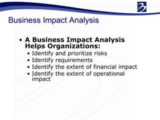 Business Impact Analysis A Business Impact Analysis Helps Organizations: Identify and prioritize risks Identify requirements Identify the extent of financial impact  Identify the extent of operational impact 