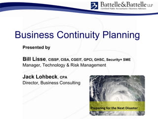 Business Continuity Planning Presented by Bill Lisse ,  CISSP, CISA, CGEIT, GPCI, GHSC, Security+ SME Manager, Technology & Risk Management Jack Lohbeck ,  CPA Director, Business Consulting 