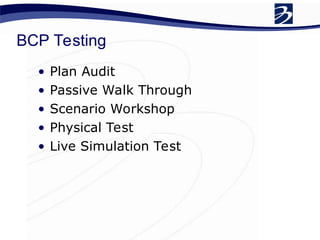 BCP Testing
• Plan Audit
• Passive Walk Through
• Scenario Workshop
• Physical Test
• Live Simulation Test
 