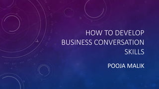 HOW TO DEVELOP
BUSINESS CONVERSATION
SKILLS
POOJA MALIK
 