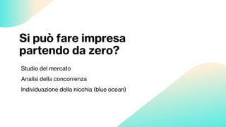 Si può fare impresa
partendo da zero?
Studio del mercato
Analisi della concorrenza
Individuazione della nicchia (blue ocean)
 