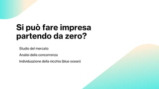 Si può fare impresa
partendo da zero?
Studio del mercato
Analisi della concorrenza
Individuazione della nicchia (blue ocean)
 
