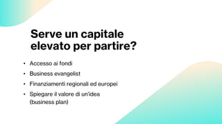 Serve un capitale
elevato per partire?
• Accesso ai fondi
• Business evangelist
• Finanziamenti regionali ed europei
• Spiegare il valore di un’idea
(business plan)
 
