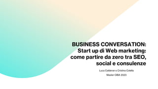 BUSINESS CONVERSATION:
Start up di Web marketing:
come partire da zero tra SEO,
social e consulenze
Luca Calderan e Cristina Colella
Master CIBA 2023
 