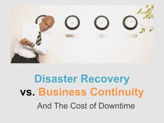 Disaster Recovery
vs. Business Continuity
And The Cost of Downtime
 