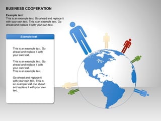 BUSINESS COOPERATION
Example text
This is an example text. Go ahead and replace it
with your own text. This is an example text. Go
ahead and replace it with your own text.
This is an example text. Go
ahead and replace it with
your own text.
This is an example text. Go
ahead and replace it with
your own text.
This is an example text.
Go ahead and replace it
with your own text. This is
an example text. Go ahead
and replace it with your own
text.
Example text
 