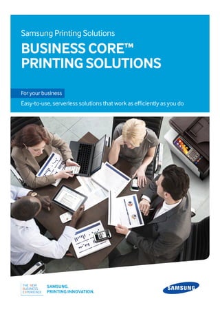 For your business
Easy-to-use, serverless solutions that work as efficiently as you do
SAMSUNG.
PRINTING INNOVATION.
Samsung Printing Solutions
BUSINESS CORE™
PRINTING SOLUTIONS
 