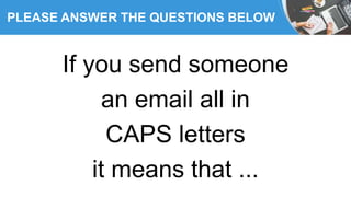 PLEASE ANSWER THE QUESTIONS BELOW
If you send someone
an email all in
CAPS letters
it means that ...
 