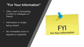 "For Your Information"
• Often used in forwarding
e-mails to colleagues or
friends
• Information is simply
being shared
• No immediate action is
required or expected
 