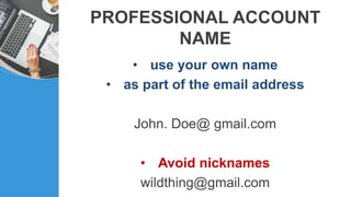 PROFESSIONAL ACCOUNT
NAME
• use your own name
• as part of the email address
John. Doe@ gmail.com
• Avoid nicknames
wildthing@gmail.com
 