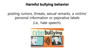 Harmful bullying behavior
posting rumors, threats, sexual remarks, a victims'
personal information or pejorative labels
(i.e., hate speech).
 