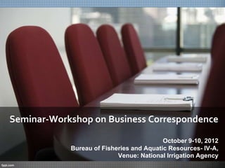 Seminar-Workshop on Business Correspondence
October 9-10, 2012
Bureau of Fisheries and Aquatic Resources- IV-A,
Venue: National Irrigation Agency
 