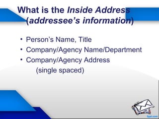 22
What is the Inside Address
(addressee’s information)
• Person’s Name, Title
• Company/Agency Name/Department
• Company/Agency Address
(single spaced)
 