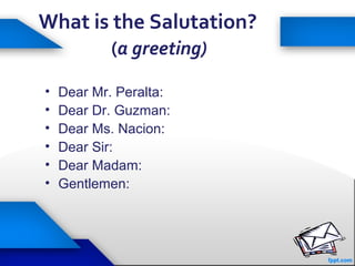 25
What is the Salutation?
(a greeting)
• Dear Mr. Peralta:
• Dear Dr. Guzman:
• Dear Ms. Nacion:
• Dear Sir:
• Dear Madam:
• Gentlemen:
 