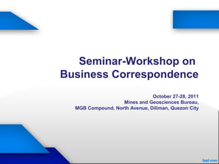 Seminar-Workshop on
Business Correspondence
October 27-28, 2011
Mines and Geosciences Bureau,
MGB Compound, North Avenue, Diliman, Quezon City
 