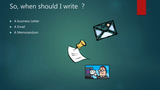 So, when should I write ?
 A business Letter
 A Email
 A Memorandum
 