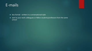 E-mails
 less formal - written in a conversational style
 sent to your work colleagues or fellow students/professors from the same
school
 