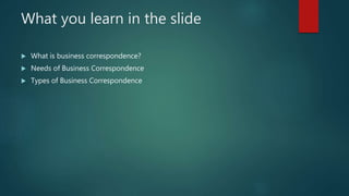 What you learn in the slide
 What is business correspondence?
 Needs of Business Correspondence
 Types of Business Correspondence
 