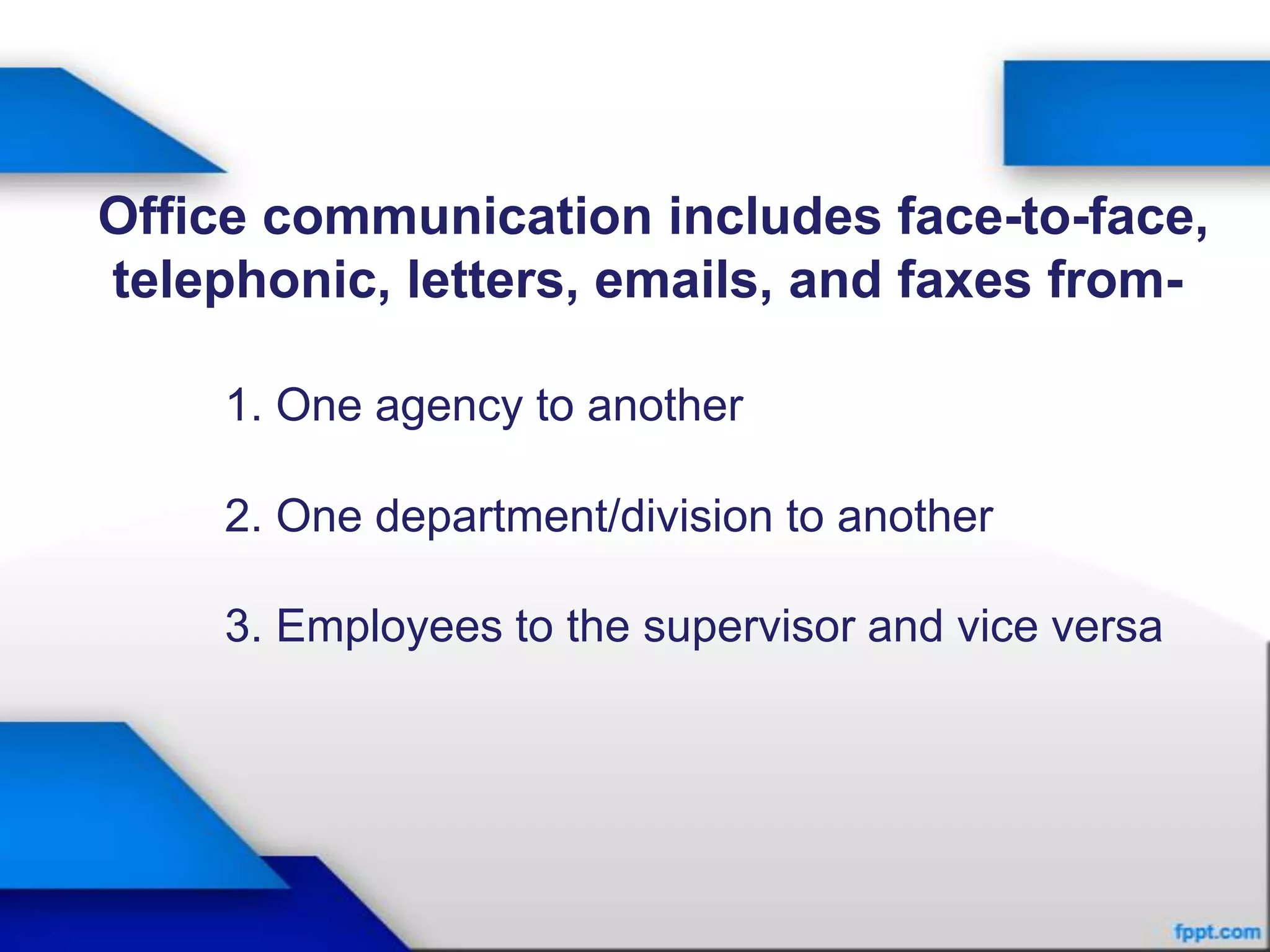 Office communication includes face-to-face,
telephonic, letters, emails, and faxes from-

     1. One agency to another

     2. One department/division to another

     3. Employees to the supervisor and vice versa
 