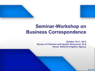 Seminar-Workshop on
Business Correspondence
                               October 10-11, 2012
    Bureau of Fisheries and Aquatic Resources- IV-A
                  Venue: National Irrigation Agency
 