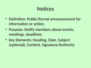 Notices
• Definition: Public/formal announcement for
information or action.
• Purpose: Notify members about events,
meetings, deadlines.
• Key Elements: Heading, Date, Subject
(optional), Content, Signature/Authority
 