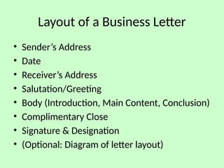Layout of a Business Letter
• Sender’s Address
• Date
• Receiver’s Address
• Salutation/Greeting
• Body (Introduction, Main Content, Conclusion)
• Complimentary Close
• Signature & Designation
• (Optional: Diagram of letter layout)
 