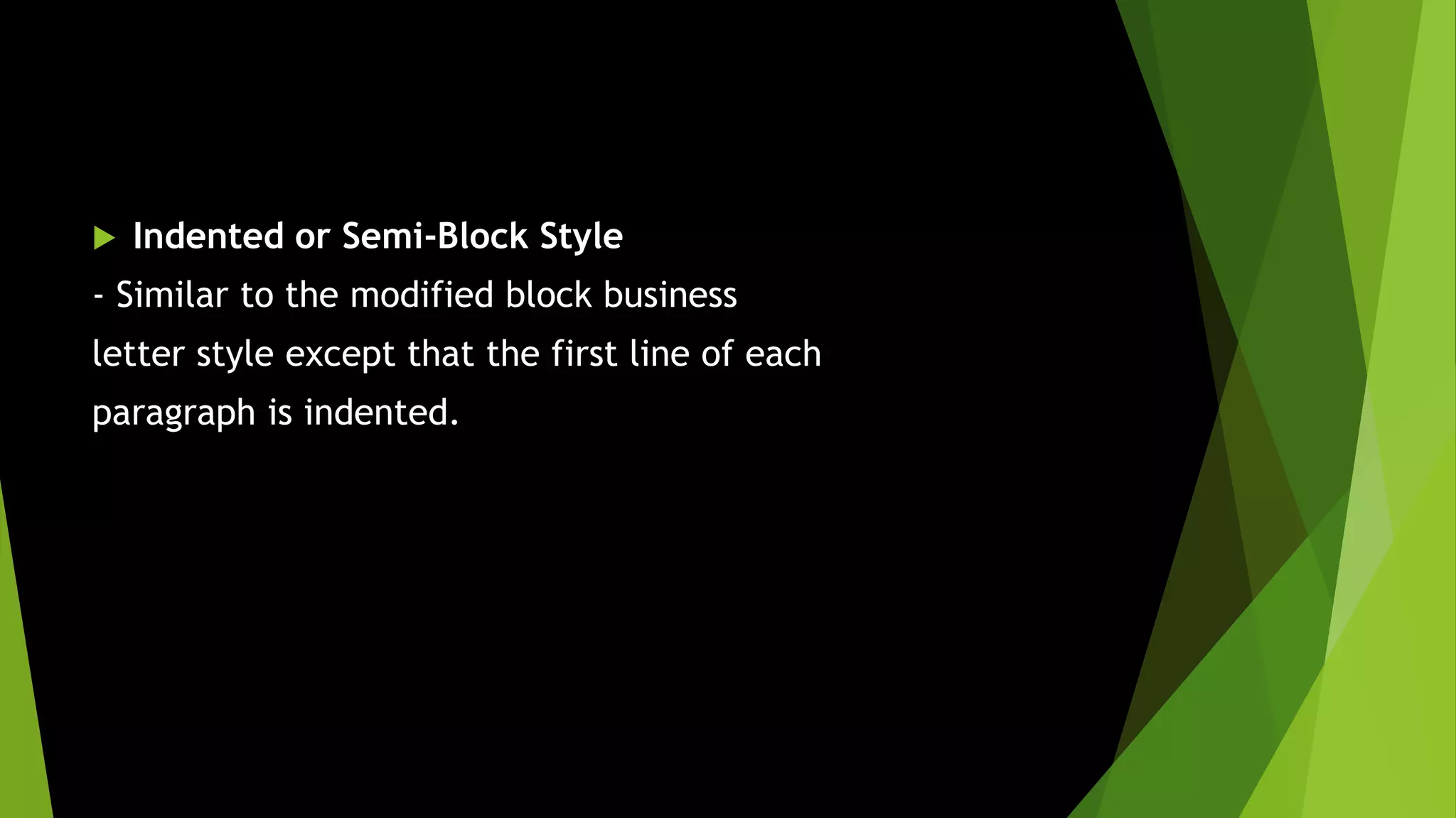  Indented or Semi-Block Style
- Similar to the modified block business
letter style except that the first line of each
paragraph is indented.
 