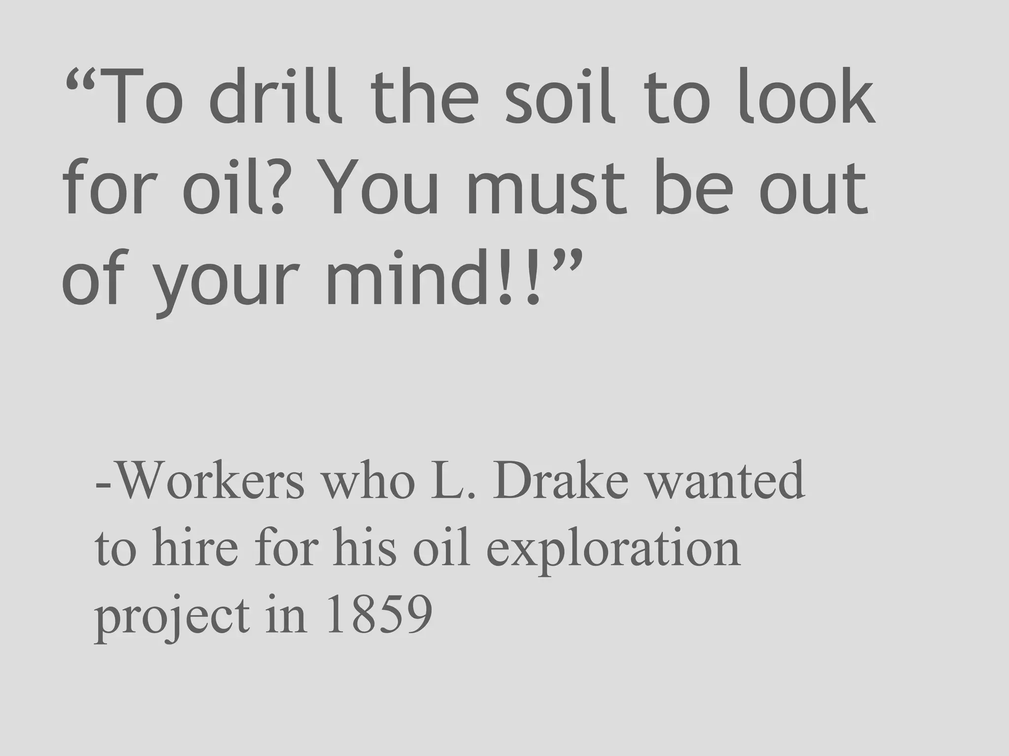 “ To drill the soil to look for oil? You must be out of your mind!!” -Workers who L. Drake wanted to hire for his oil exploration project in 1859 