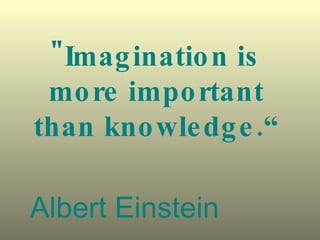 "Imagination is more important than knowledge.“ Albert Einstein 