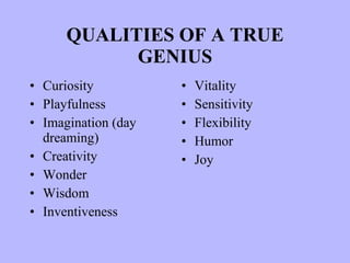 QUALITIES OF A TRUE GENIUS Curiosity Playfulness Imagination (day dreaming) Creativity Wonder Wisdom Inventiveness Vitality Sensitivity Flexibility Humor Joy 