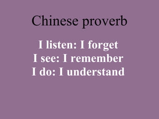 Chinese proverb I listen: I forget I see: I remember I do: I understand 