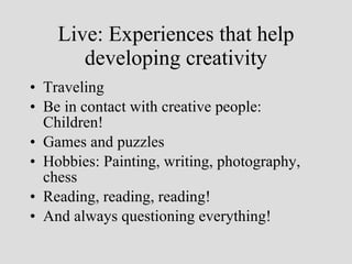 Live: Experiences that help developing creativity Traveling Be in contact with creative people: Children! Games and puzzles Hobbies: Painting, writing, photography, chess Reading, reading, reading! And always questioning everything! 