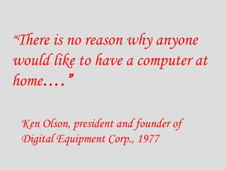 “ There is no reason why anyone would like to have a computer at home ….” Ken Olson, president and founder of Digital Equipment Corp., 1977 