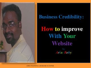 by
Arise Roby
ARISE TRAINING & RESEARCH CENTER
Business Credibility:
How to improve
With Your
Website
 