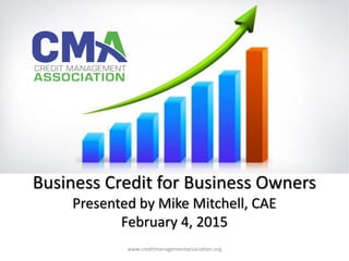 Business Credit for Business Owners
Presented by Mike Mitchell, CAE
February 4, 2015
®
www.creditmanagementassociation.org
 