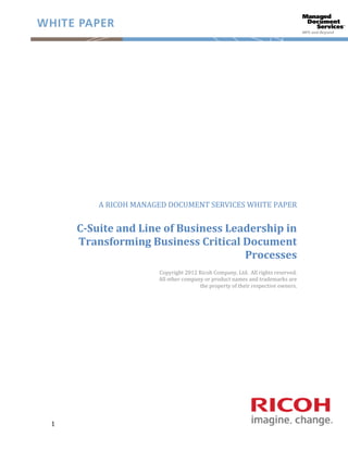 A RICOH MANAGED DOCUMENT SERVICES WHITE PAPER


    C-Suite and Line of Business Leadership in
    Transforming Business Critical Document
                                    Processes
                     Copyright 2012 Ricoh Company, Ltd. All rights reserved.
                     All other company or product names and trademarks are
                                     the property of their respective owners.




1
 