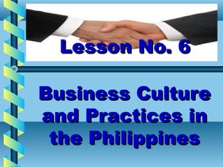 Lesson No. 6Lesson No. 6
Business CultureBusiness Culture
and Practices inand Practices in
the Philippinesthe Philippines
 