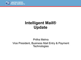 Intelligent Mail® Update Pritha Mehra Vice President, Business Mail Entry & Payment Technologies 