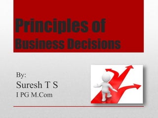 Principles of
Business Decisions
By:
Suresh T S
I PG M.Com
 