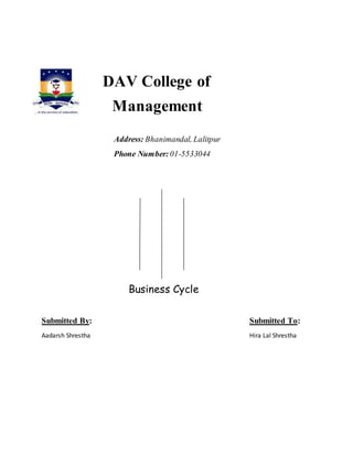 DAV College of
Management
Address: Bhanimandal, Lalitpur
Phone Number: 01-5533044
Business Cycle
Submitted By: Submitted To:
Aadarsh Shrestha Hira Lal Shrestha
 