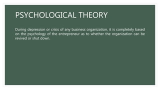PSYCHOLOGICAL THEORY
During depression or crisis of any business organization, it is completely based
on the psychology of the entrepreneur as to whether the organization can be
revived or shut down.
 