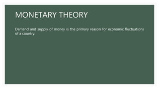 MONETARY THEORY
Demand and supply of money is the primary reason for economic fluctuations
of a country.
 