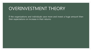 OVERINVESTMENT THEORY
If the organizations and individuals save more and invest a huge amount then
their expectations on increase in their returns.
 