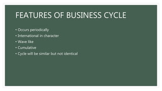 FEATURES OF BUSINESS CYCLE
• Occurs periodically
• International in character
• Wave like
• Cumulative
• Cycle will be similar but not identical
 