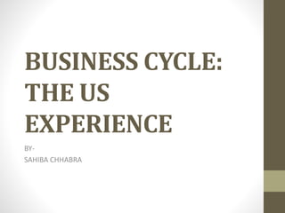 BUSINESS CYCLE:
THE US
EXPERIENCE
BY-
SAHIBA CHHABRA
 