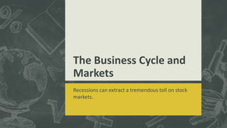 The Business Cycle and
Markets
Recessions can extract a tremendous toll on stock
markets.
 