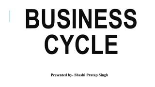BUSINESS
CYCLE
Presented by- Shashi Pratap Singh
 