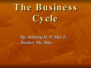 The Business Cycle By: Anthony H .  & Max  Z. Teacher: Ms. Hale 